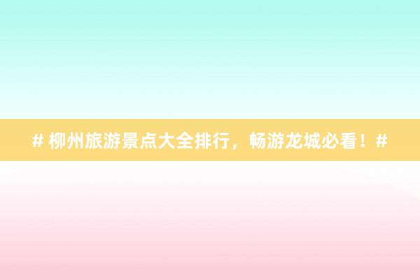 # 柳州旅游景点大全排行，畅游龙城必看！#