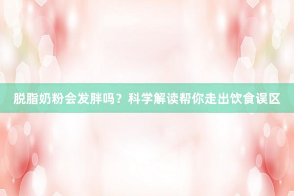 脱脂奶粉会发胖吗？科学解读帮你走出饮食误区